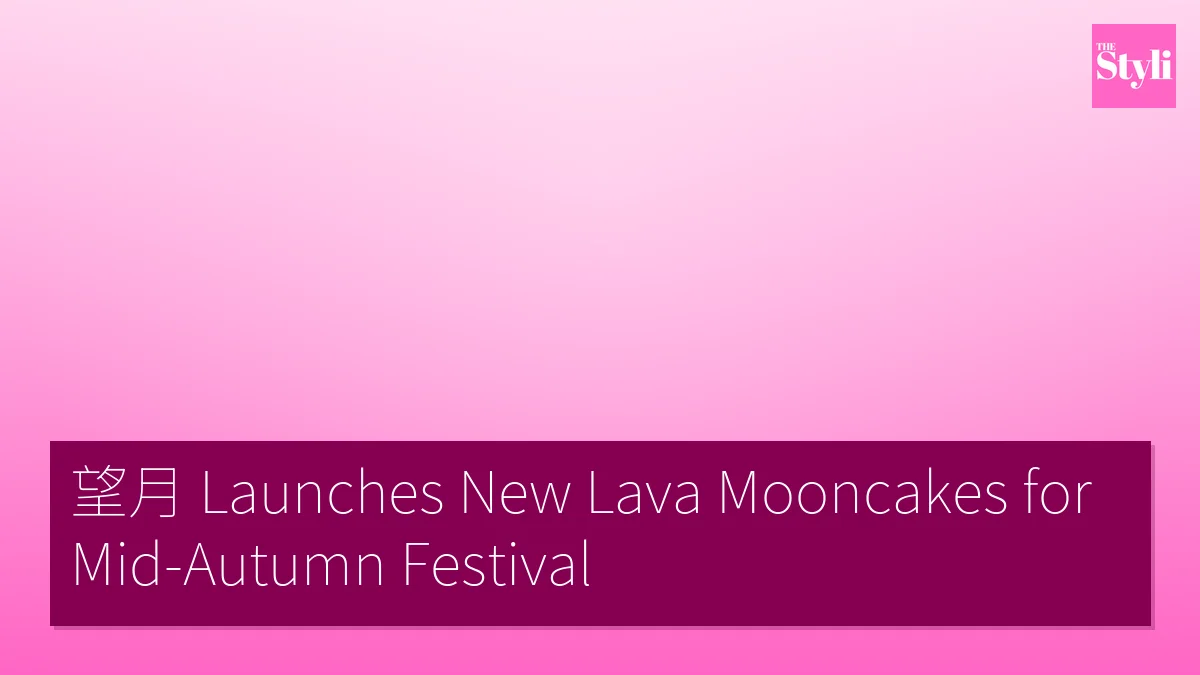 望月 Launches New Lava Mooncakes for Mid-Autumn Festival